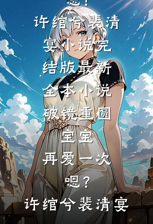破镜重圆：宝宝，再爱一次，嗯？许绾兮裴清宴小说完结版_最新全本小说破镜重圆：宝宝，再爱一次，嗯？(许绾兮裴清宴)