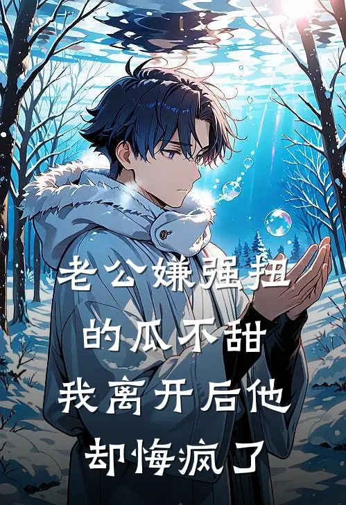 老公嫌强扭的瓜不甜，我离开后他却悔疯了