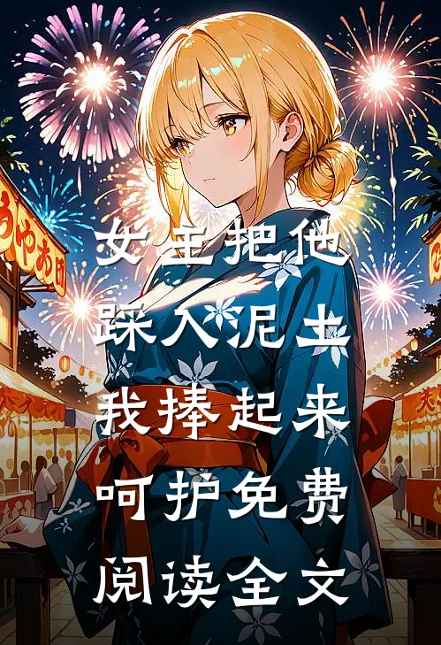 女主把他踩入泥土，我捧起来呵护免费阅读全文