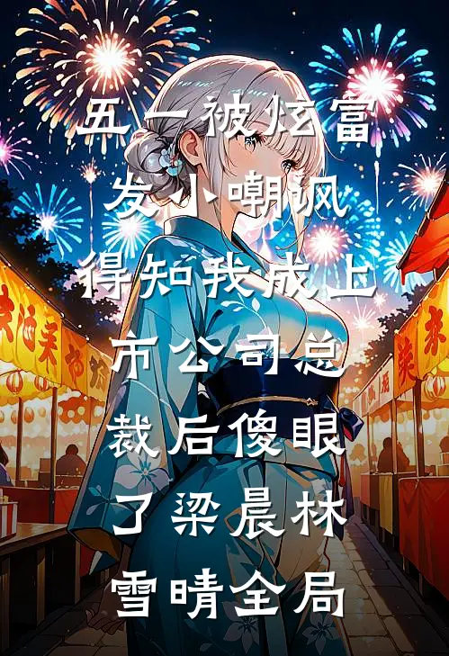 五一被炫富发小嘲讽，得知我成上市公司总裁后傻眼了梁晨林雪晴全局