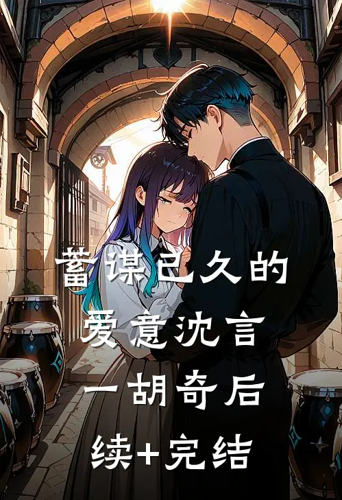 蓄谋已久的爱意沈言一胡奇后续+完结