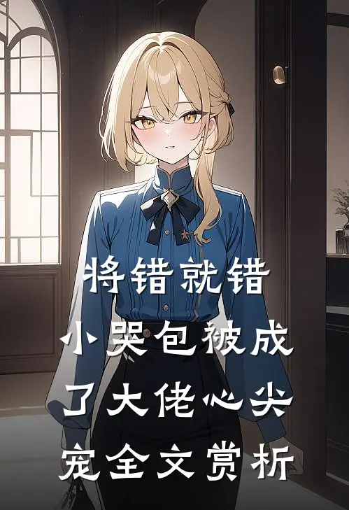 将错就错：小哭包被成了大佬心尖宠全文赏析