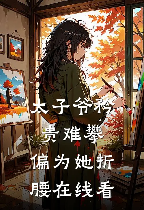 太子爷矜贵难攀，偏为她折腰在线看
