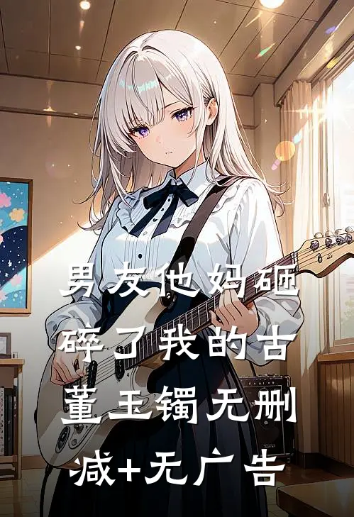 男友他妈砸碎了我的古董玉镯无删减+无广告