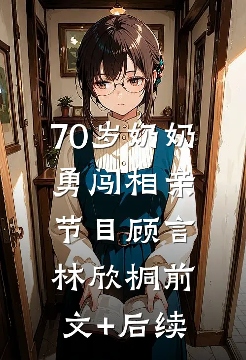 70岁奶奶勇闯相亲节目顾言林欣桐前文+后续