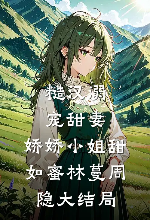 糙汉溺宠甜妻，娇娇小姐甜如蜜林蔓周隐大结局