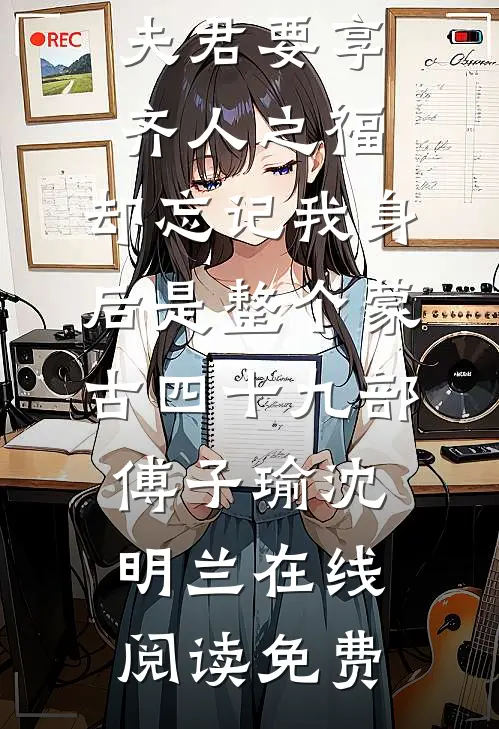 夫君要享齐人之福，却忘记我身后是整个蒙古四十九部傅子瑜沈明兰在线阅读免费