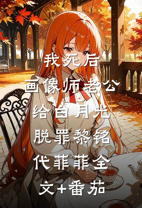 我死后，画像师老公给白月光脱罪黎铭代菲菲全文+番茄