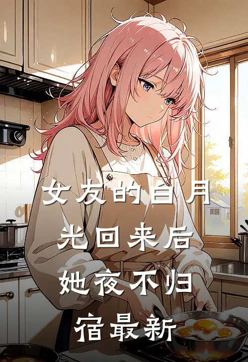 女友的白月光回来后，她夜不归宿最新