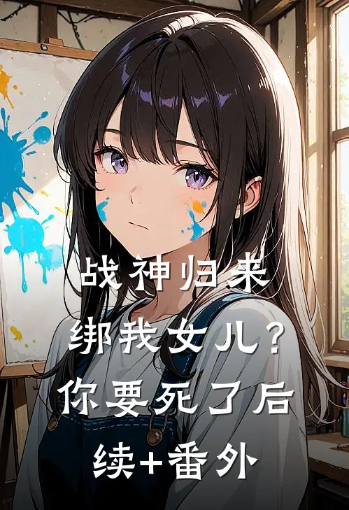 战神归来，绑我女儿？你要死了后续+番外