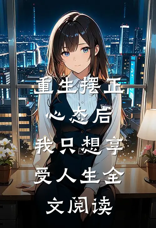 重生摆正心态后，我只想享受人生全文阅读