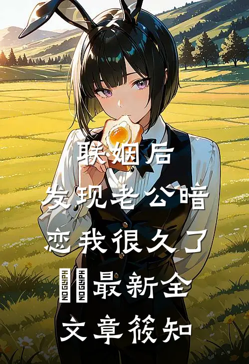 联姻后，发现老公暗恋我很久了​​最新全文章筱知