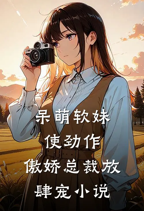 呆萌软妹使劲作，傲娇总裁放肆宠小说