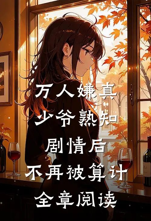万人嫌真少爷熟知剧情后，不再被算计全章阅读