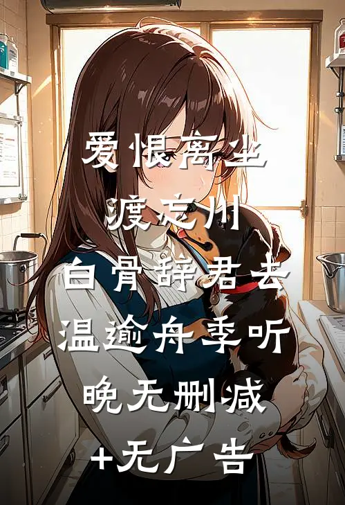 爱恨离尘渡忘川，白骨辞君去温逾舟季听晚无删减+无广告