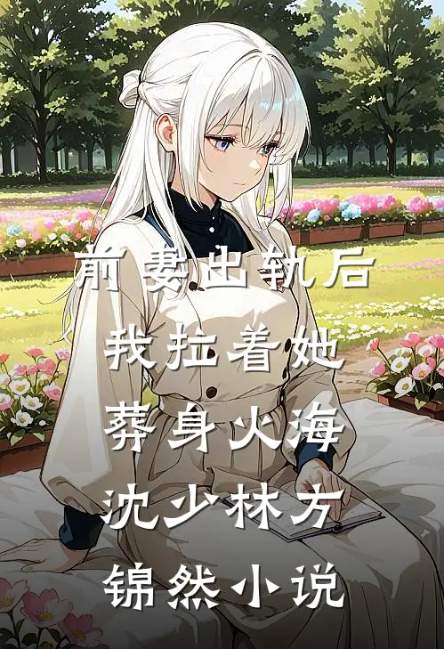 前妻出轨后，我拉着她葬身火海沈少林方锦然小说