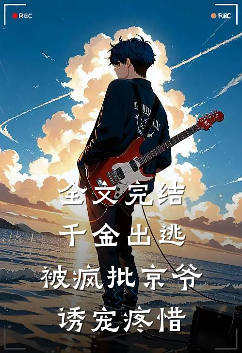 全文完结千金出逃，被疯批京爷诱宠疼惜