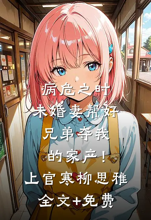 病危之时，未婚妻帮好兄弟夺我的家产！上官寒柳思雅全文+免费