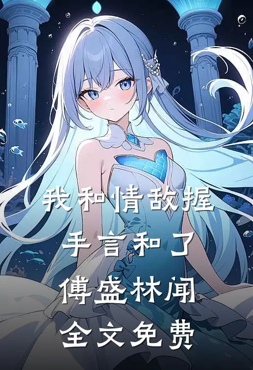 我和情敌握手言和了傅盛林闻全文免费