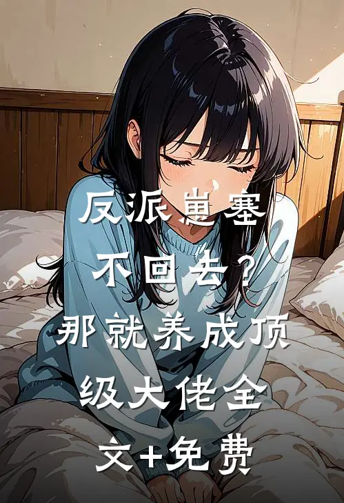 反派崽塞不回去？那就养成顶级大佬全文+免费