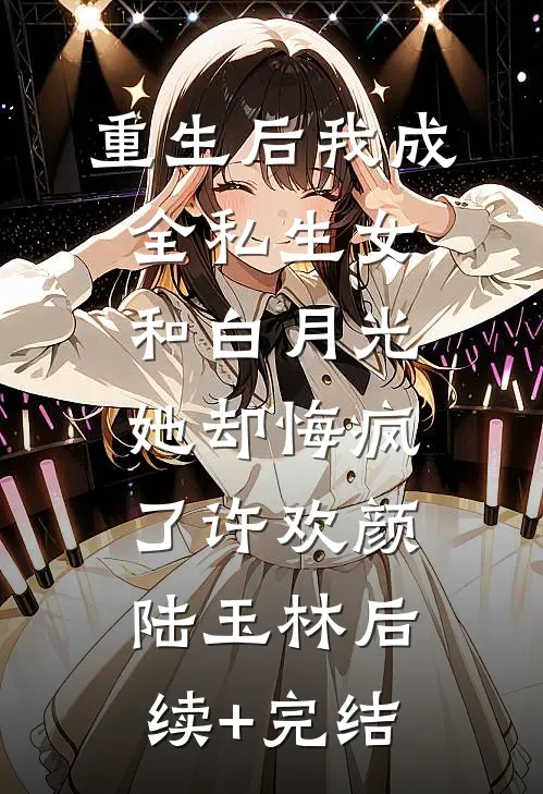 重生后我成全私生女和白月光，她却悔疯了许欢颜陆玉林后续+完结
