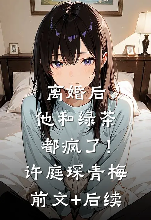 离婚后，他和绿茶都疯了！许庭琛青梅前文+后续