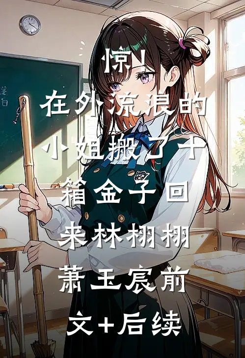 惊！在外流浪的小姐搬了十箱金子回来林栩栩萧玉宸前文+后续