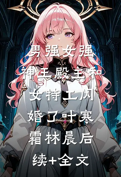 男强女强：神王殿主和女特工闪婚了叶寒霜林晨后续+全文