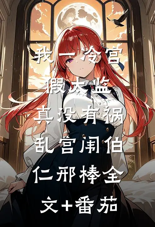 我一冷宫假太监，真没有祸乱宫闱伯仁邢棒全文+番茄