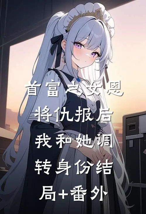 首富之女恩将仇报后，我和她调转身份结局+番外