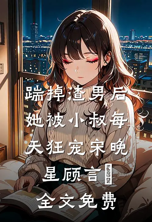 踹掉渣男后，她被小叔每天狂宠宋晚星顾言璟全文免费