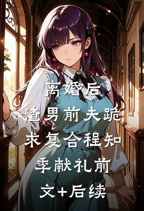 离婚后，渣男前夫跪求复合程知季献礼前文+后续