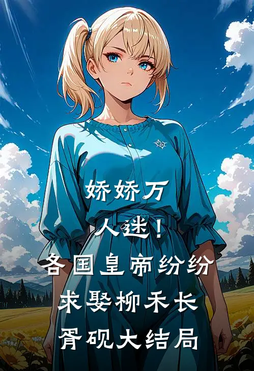 娇娇万人迷！各国皇帝纷纷求娶柳禾长胥砚大结局