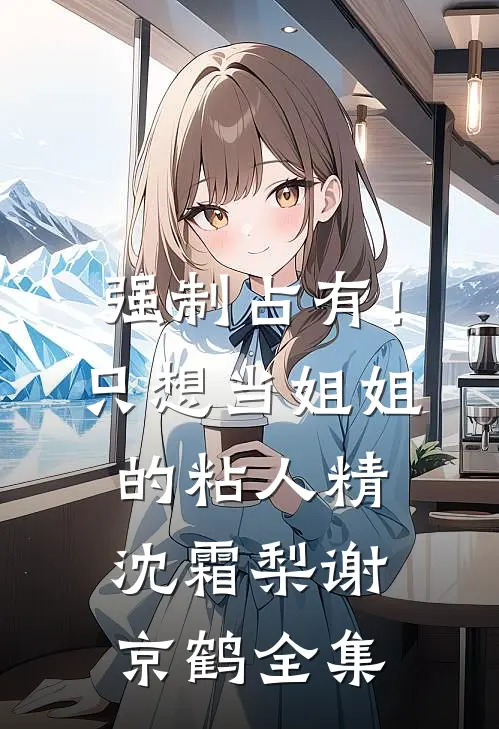 强制占有！只想当姐姐的粘人精沈霜梨谢京鹤全集
