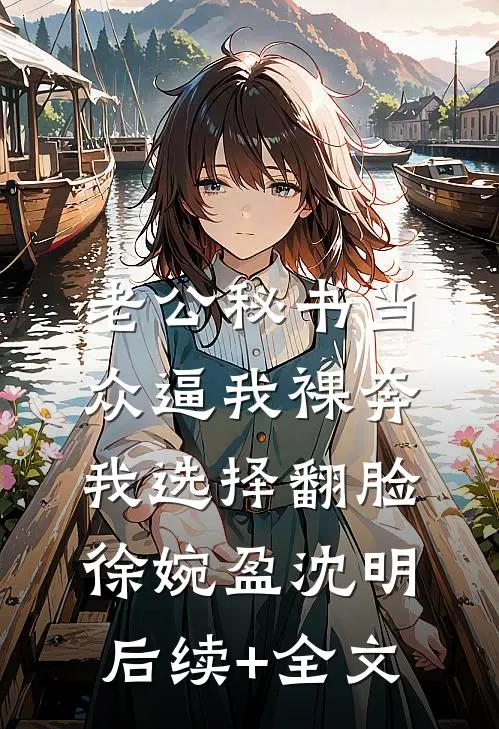 老公秘书当众逼我裸奔，我选择翻脸徐婉盈沈明后续+全文