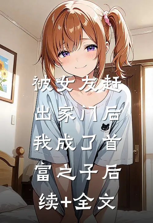 被女友赶出家门后，我成了首富之子后续+全文