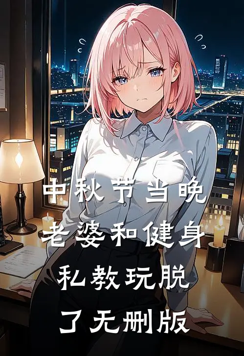 中秋节当晚，老婆和健身私教玩脱了无删版