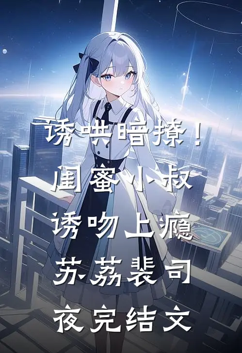 诱哄暗撩！闺蜜小叔诱吻上瘾苏荔裴司夜完结文