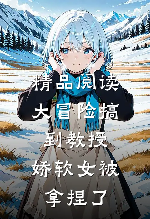 精品阅读大冒险搞到教授，娇软女被拿捏了