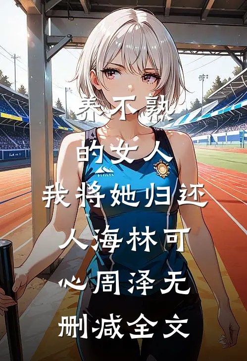 养不熟的女人，我将她归还人海林可心周泽无删减全文