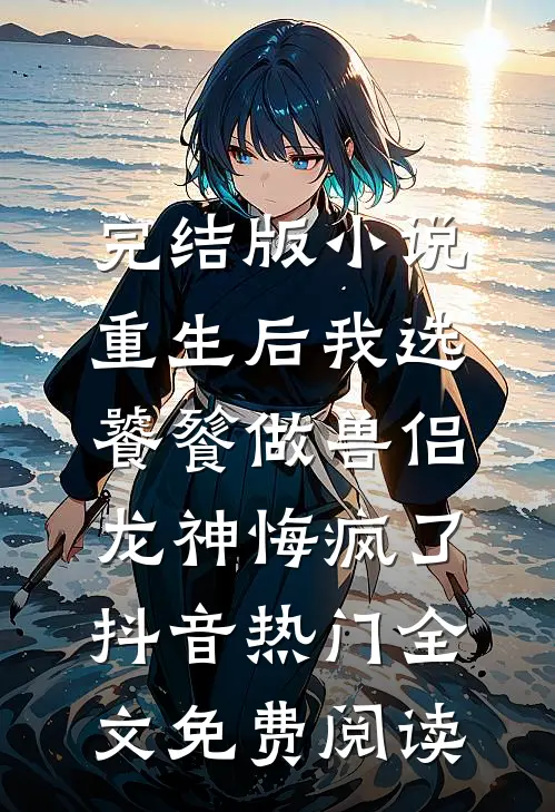 完结版小说重生后我选饕餮做兽侣，龙神悔疯了抖音热门全文免费阅读