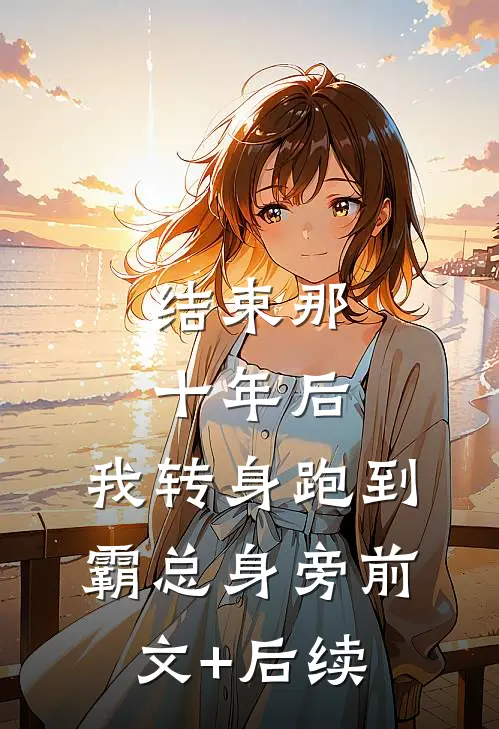结束那十年后，我转身跑到霸总身旁前文+后续
