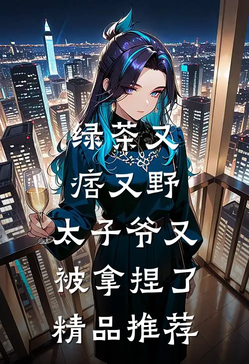 绿茶又痞又野,太子爷又被拿捏了精品推荐