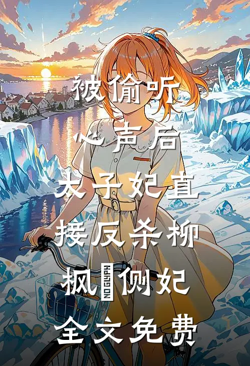 被偷听心声后，太子妃直接反杀柳枫玥侧妃全文免费