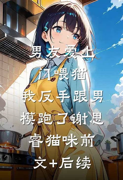 男友爱上门喂猫，我反手跟男模跑了谢思睿猫咪前文+后续