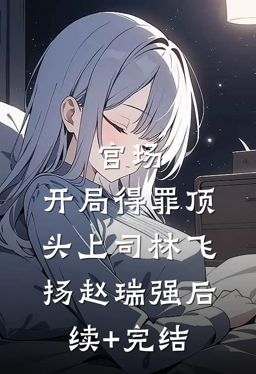 官场：开局得罪顶头上司林飞扬赵瑞强后续+完结
