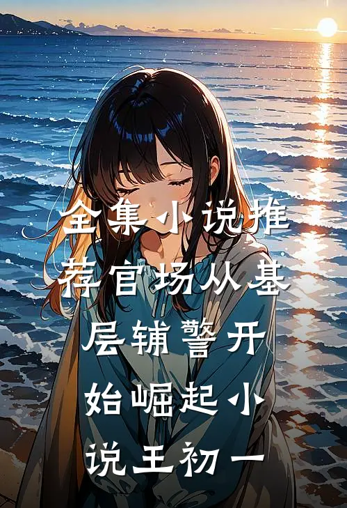 全集小说推荐官场从基层辅警开始崛起小说王初一