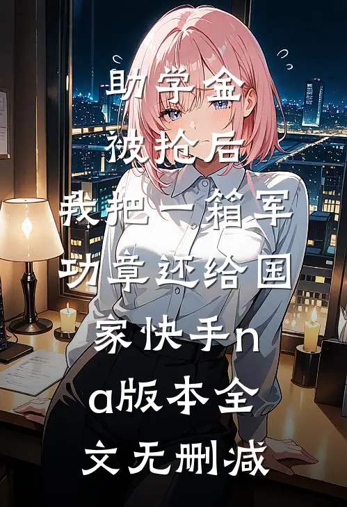 助学金被抢后，我把一箱军功章还给国家快手na版本全文无删减
