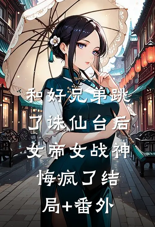 和好兄弟跳了诛仙台后，女帝女战神悔疯了结局+番外