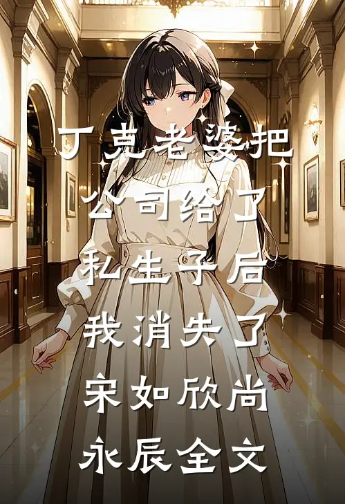 丁克老婆把公司给了私生子后，我消失了宋如欣尚永辰全文